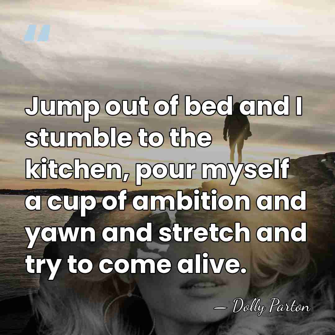 Jump out of bed and I stumble to the kitchen, pour myself&hellip; - Dolly Parton