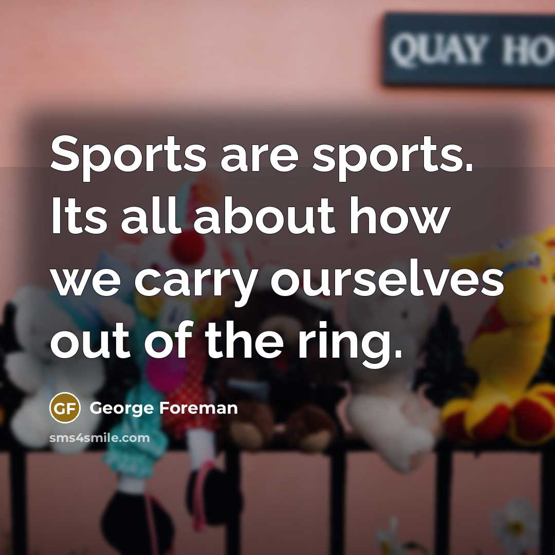 “Sports are sports. Its all about how we carry ourselves…” quote by George Foreman