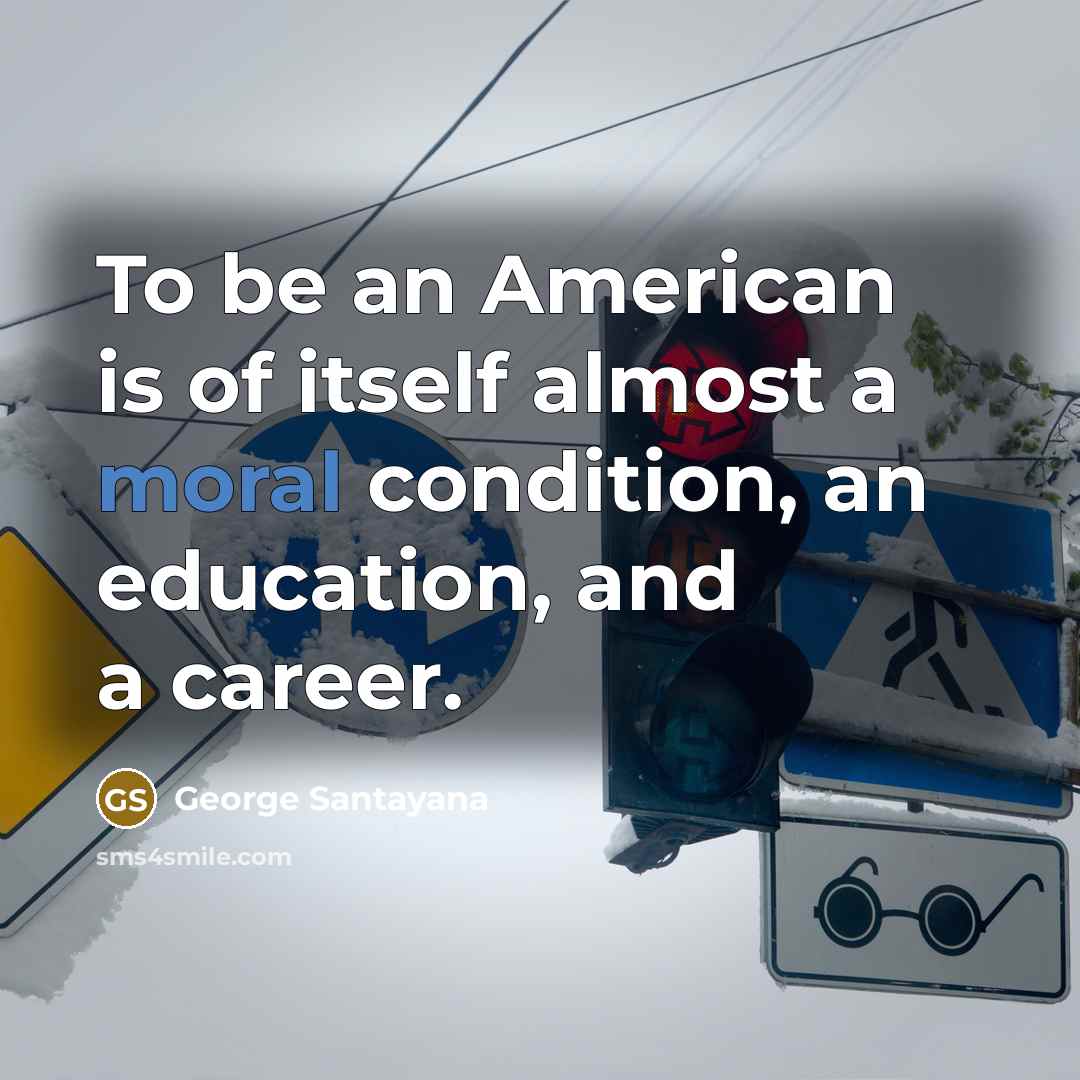 “To be an American is of itself almost a moral condition, an education, and a career.” quote by George Santayana