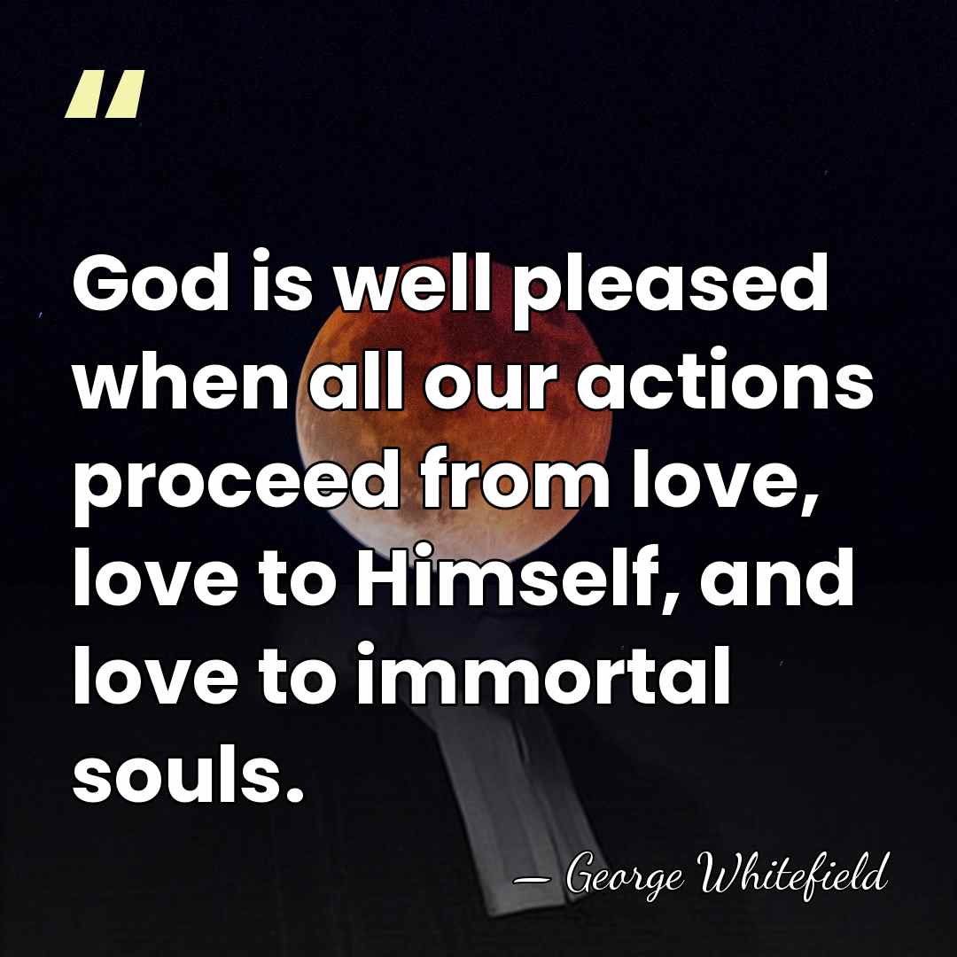 God is well pleased when all our actions proceed from love, love&hellip; - George Whitefield
