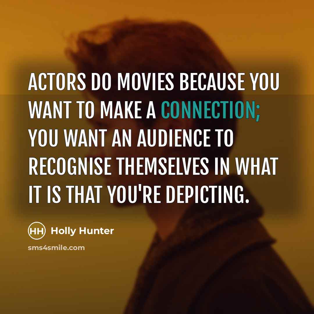 “Actors do movies because you want to make a connection; you want an audience to recognise themselves in what it is that you're depicting.” quote by Holly Hunter