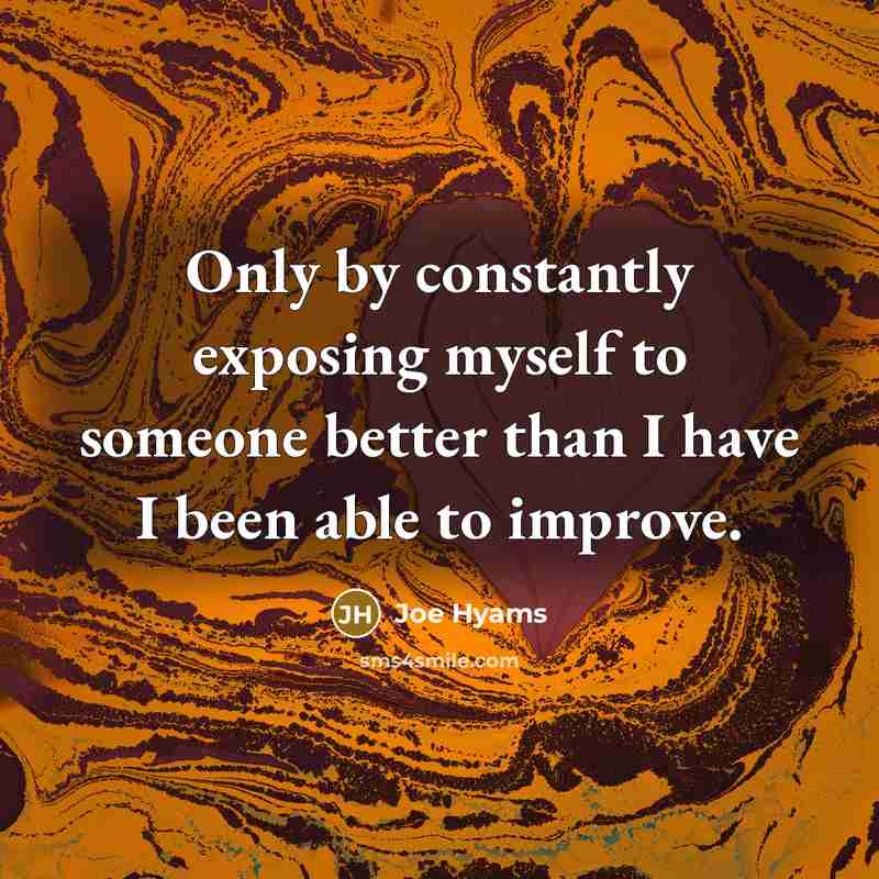 “Only by constantly exposing myself to someone better than I…” quote by Joe Hyams