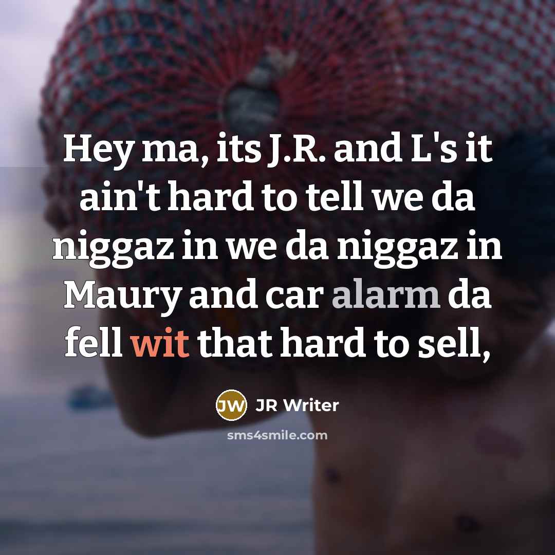 “Hey ma, its J.R. and L's it ain't hard to tell we da niggaz in we da niggaz in Maury and car alarm da fell wit that hard to sell,” quote by JR Writer