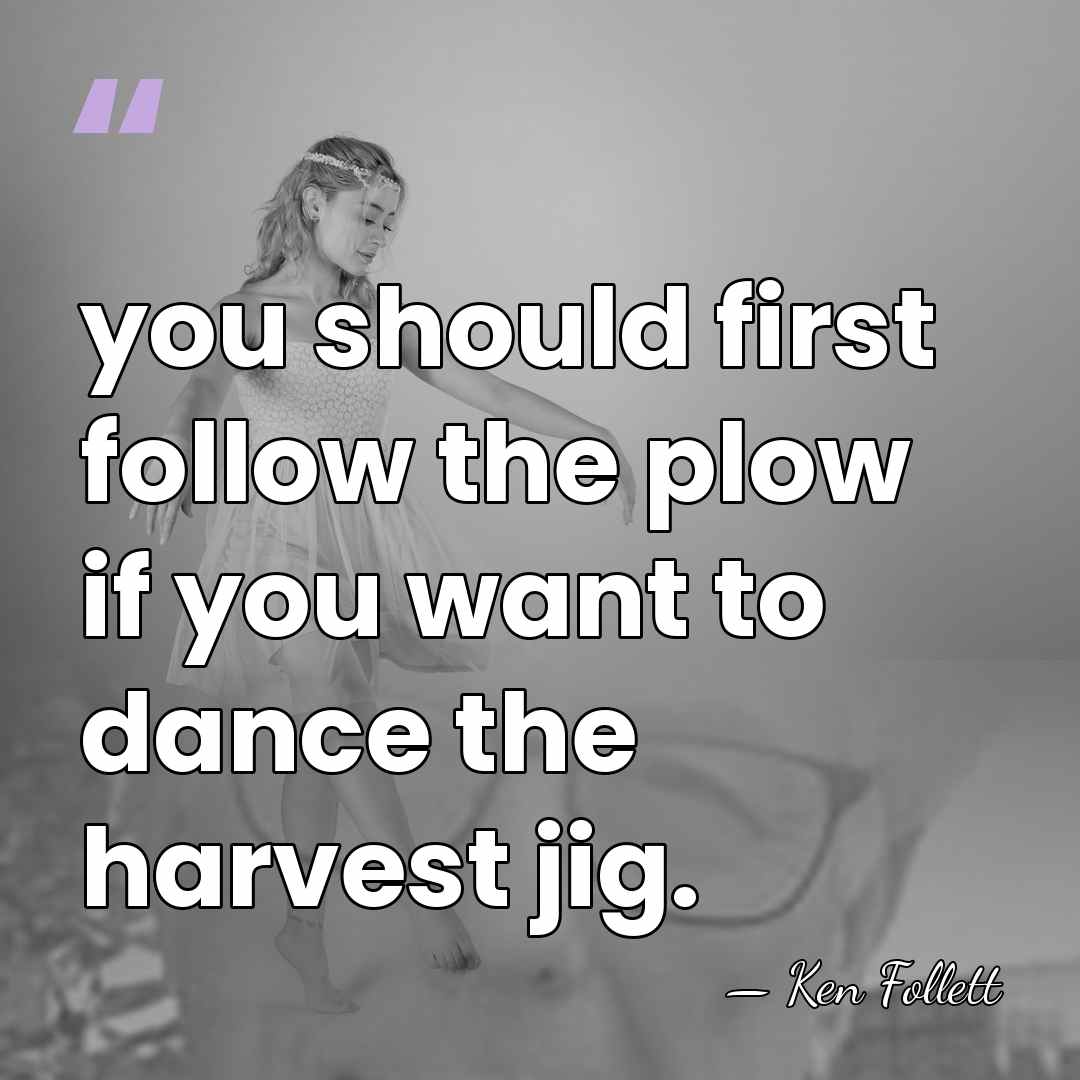 you should first follow the plow if you want to dance the&hellip; - Ken Follett