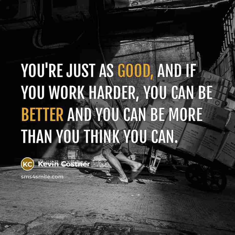 “You're just as good, and if you work harder, you can be better and you can be more than you think you can.” quote by Kevin Costner
