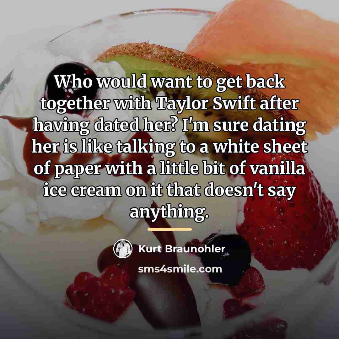 “Who would want to get back together with Taylor Swift…” quote by Kurt Braunohler