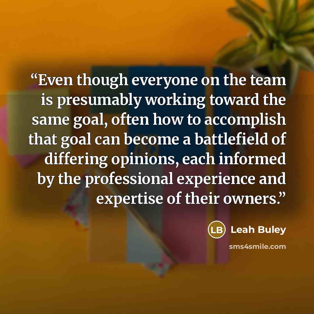 “Even though everyone on the team is presumably working toward the same goal, often how to accomplish that goal can become a battlefield of differing opinions, each informed by the professional experience and expertise of their owners.” quote by Leah Buley