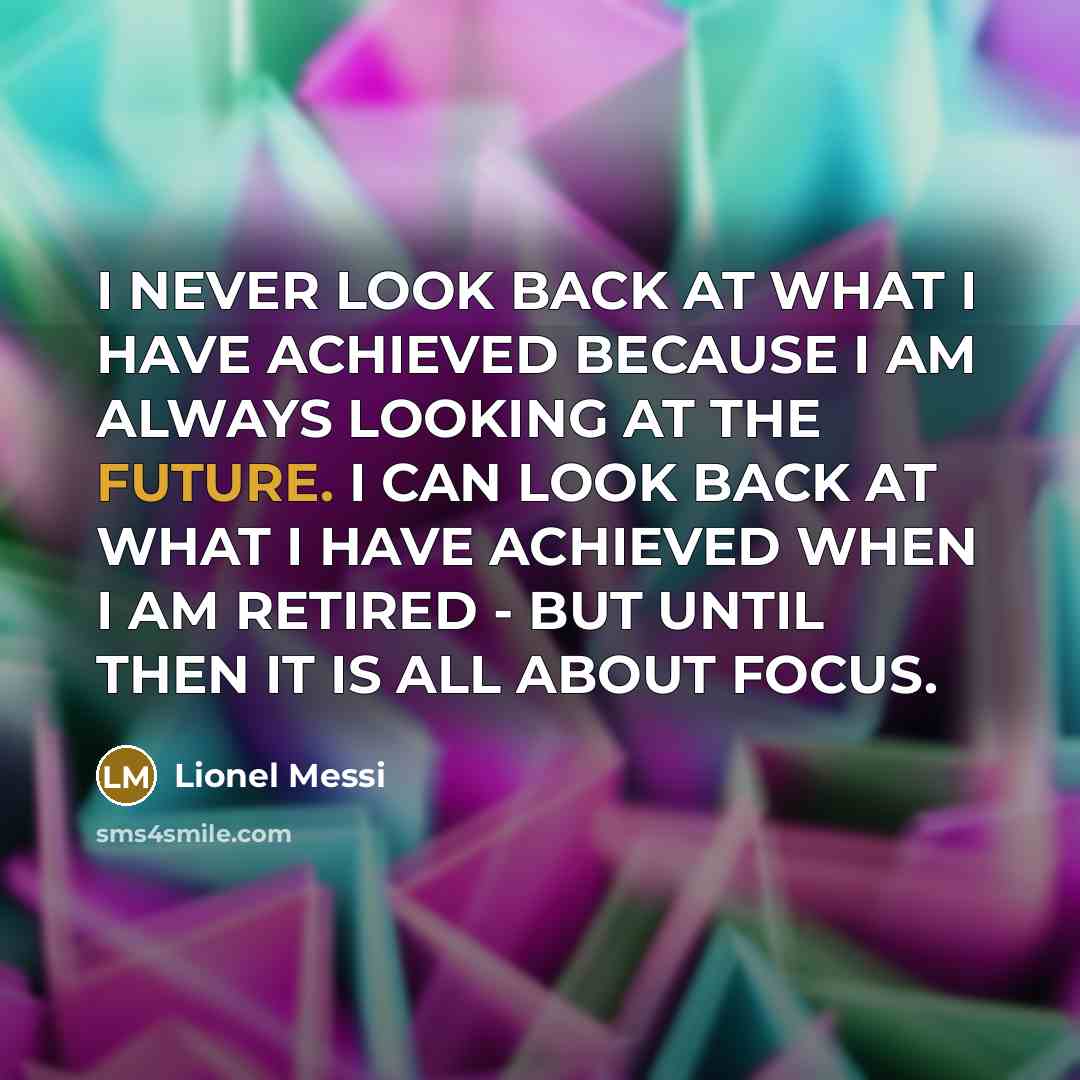“I NEVER LOOK BACK AT WHAT I HAVE ACHIEVED BECAUSE…” quote by Lionel Messi