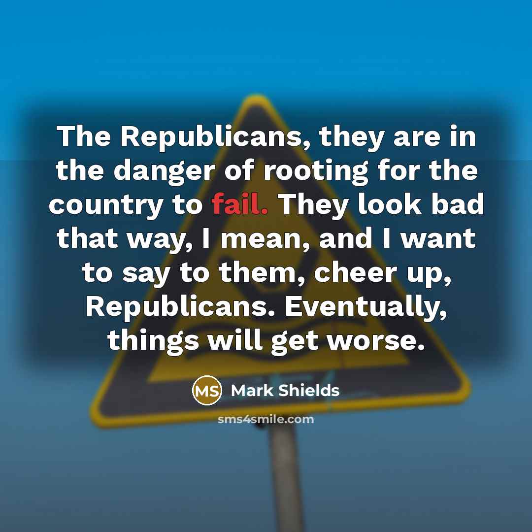 “The Republicans, they are in the danger of rooting for…” quote by Mark Shields