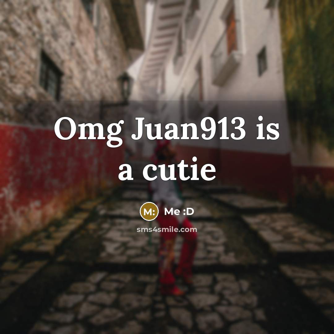 “Omg Juan913 is a cutie…” quote by Me :D