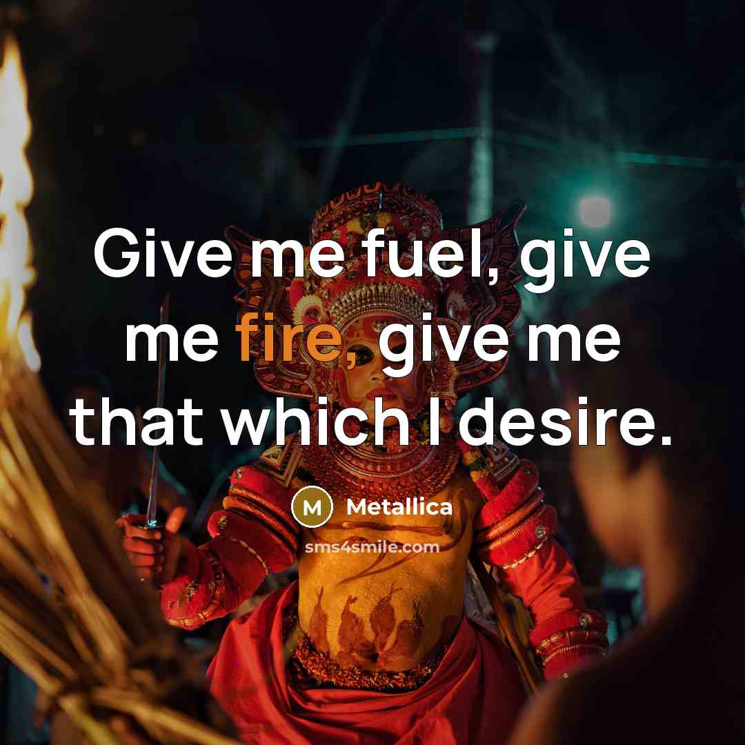 “Give me fuel, give me fire, give me that which…” quote by Metallica