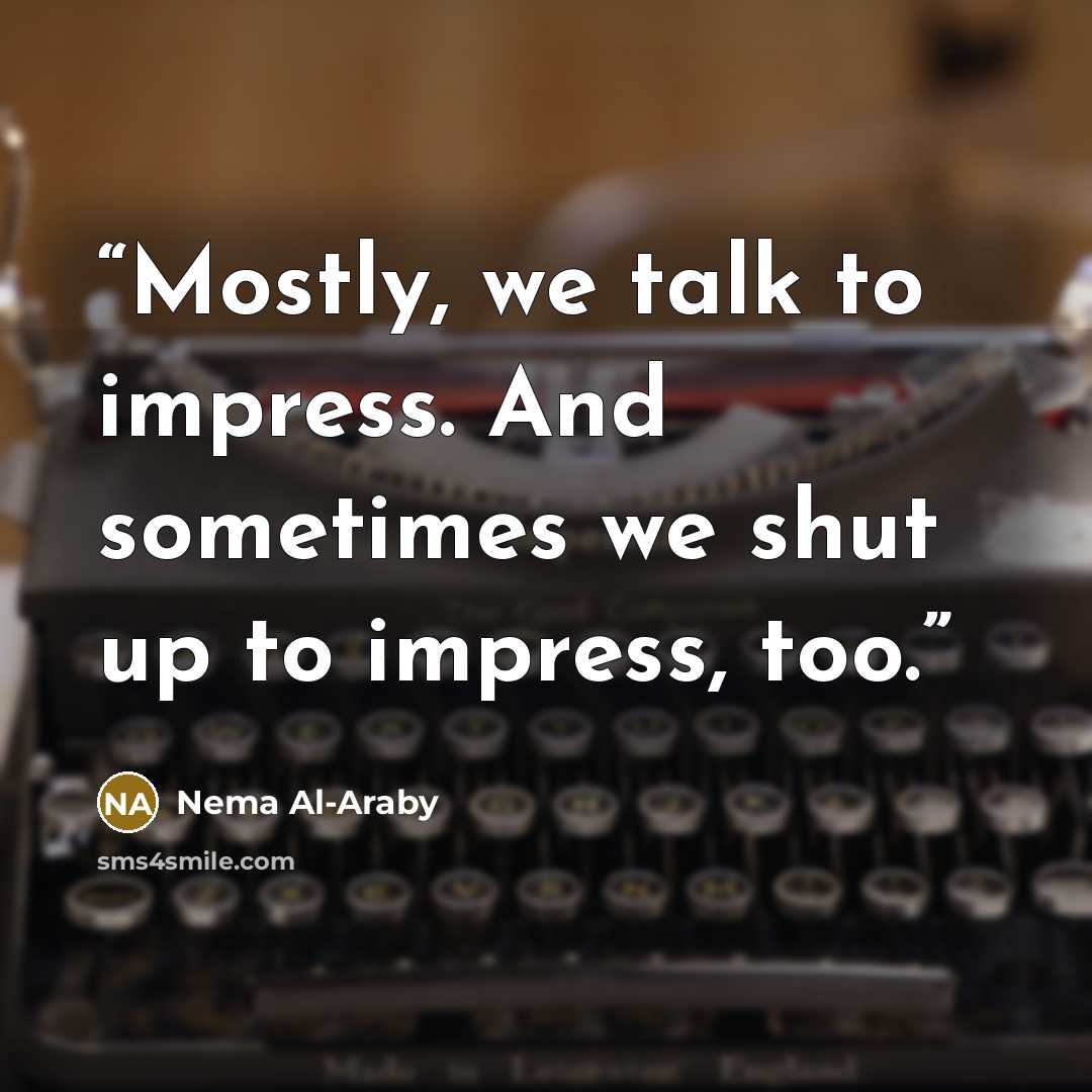 “Mostly, we talk to impress. And sometimes we shut up to impress, too.” quote by Nema Al-Araby
