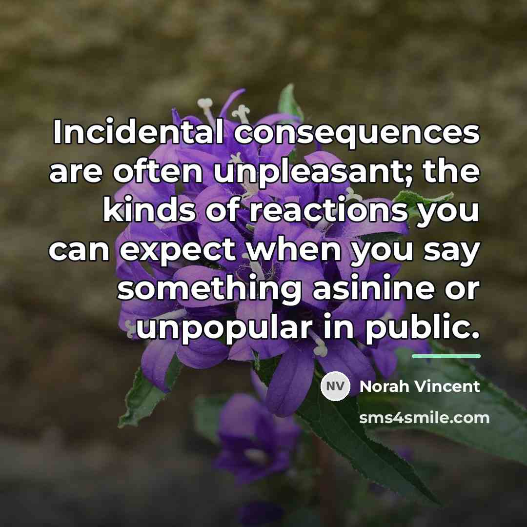 “Incidental consequences are often unpleasant; the kinds of reactions you…” quote by Norah Vincent
