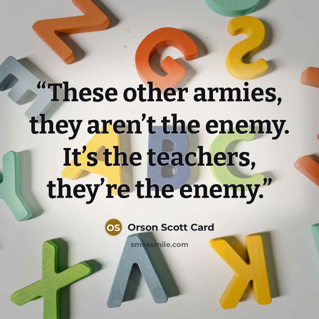 “These other armies, they aren’t the enemy. It’s the teachers, they’re the enemy.” quote by Orson Scott Card