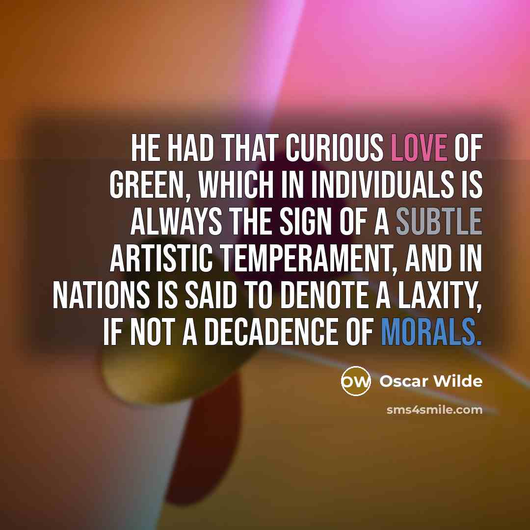 “He had that curious love of green, which in individuals is always the sign of a subtle artistic temperament, and in nations is said to denote a laxity, if not a decadence of morals.” quote by Oscar Wilde