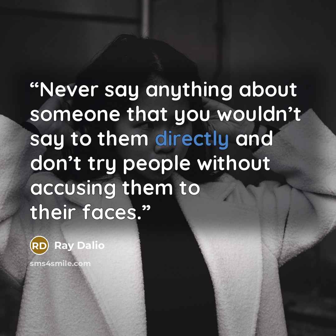 “Never say anything about someone that you wouldn’t say to them directly and don’t try people without accusing them to their faces.” quote by Ray Dalio