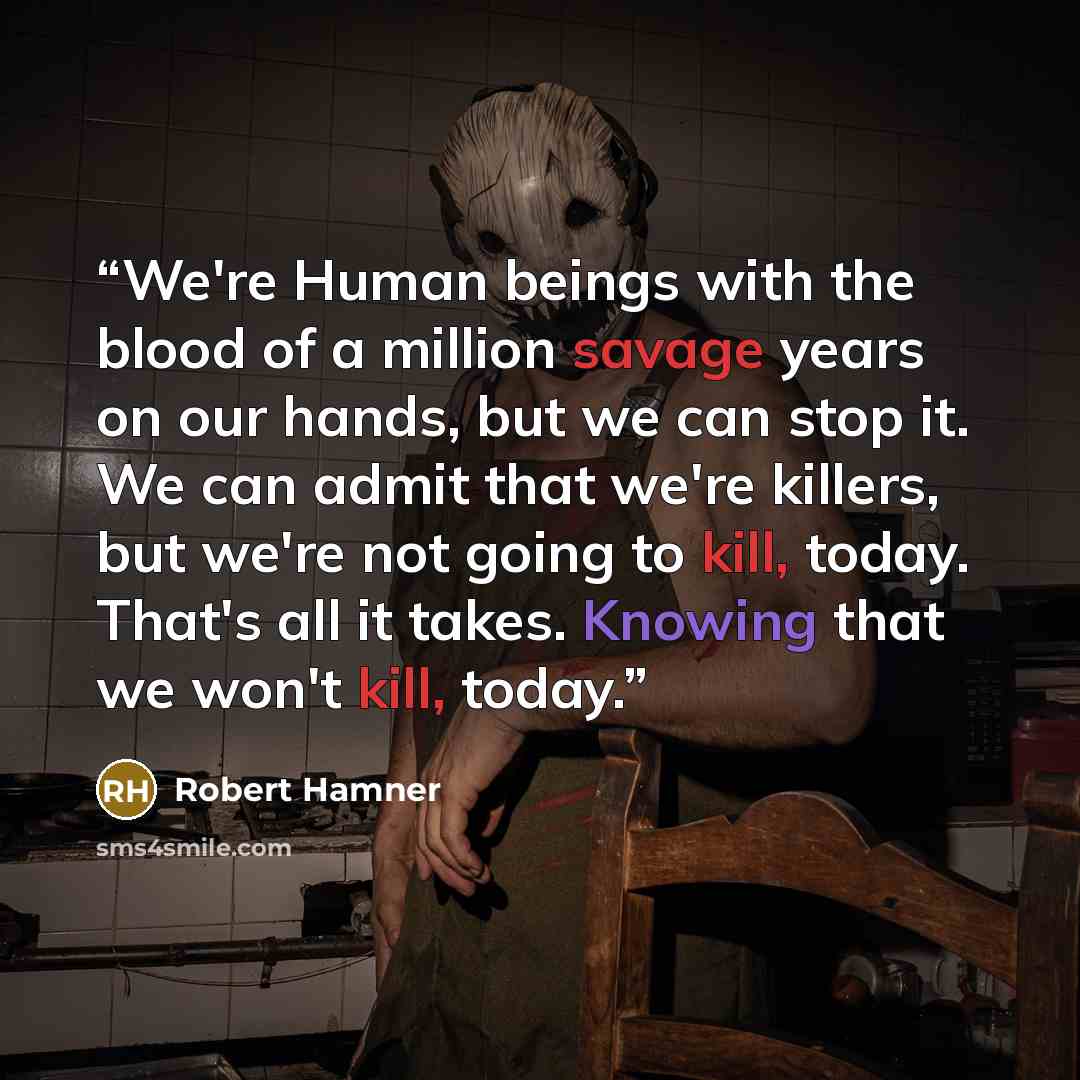 “We're Human beings with the blood of a million savage years on our hands, but we can stop it. We can admit that we're killers, but we're not going to kill, today. That's all it takes. Knowing that we won't kill, today.” quote by Robert Hamner