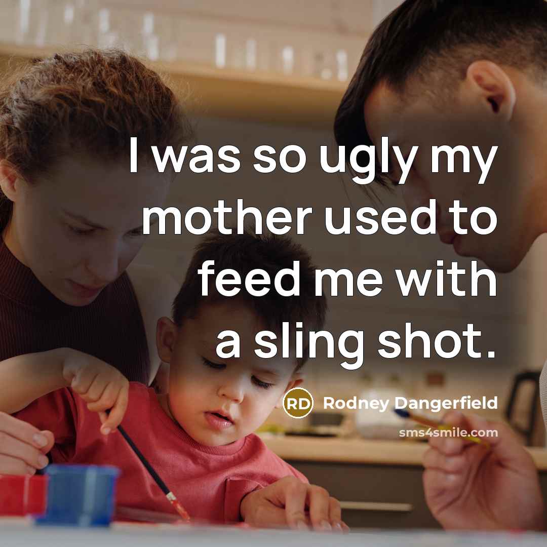 “I was so ugly my mother used to feed me…” quote by Rodney Dangerfield