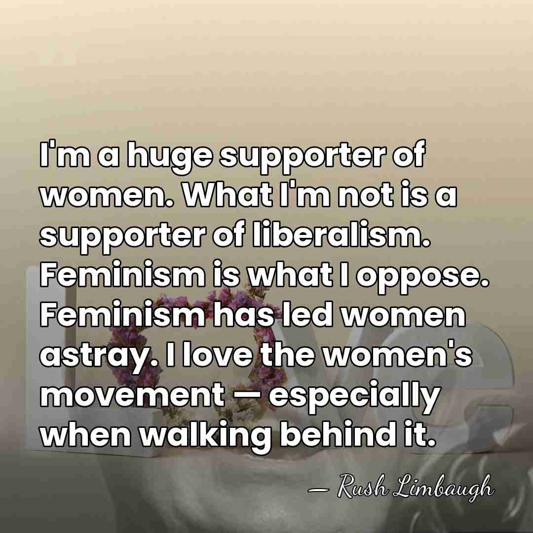 I'm a huge supporter of women. What I'm not is a supporter&hellip; - Rush Limbaugh