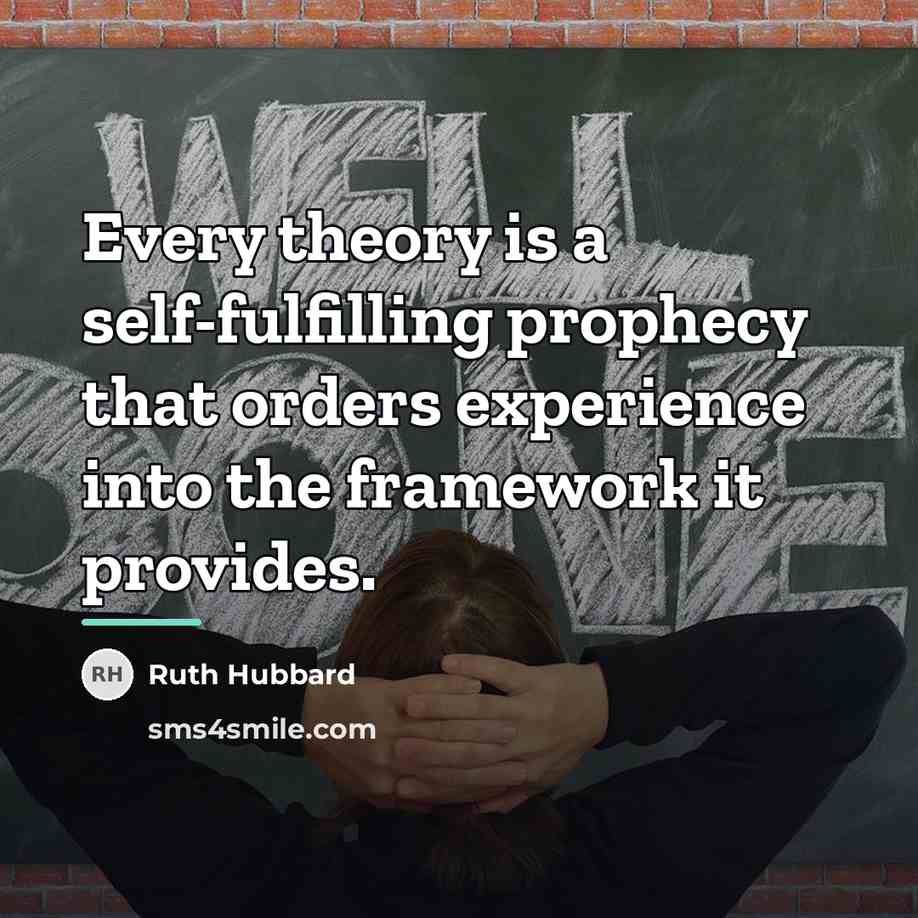 “Every theory is a self-fulfilling prophecy that orders experience into…” quote by Ruth Hubbard