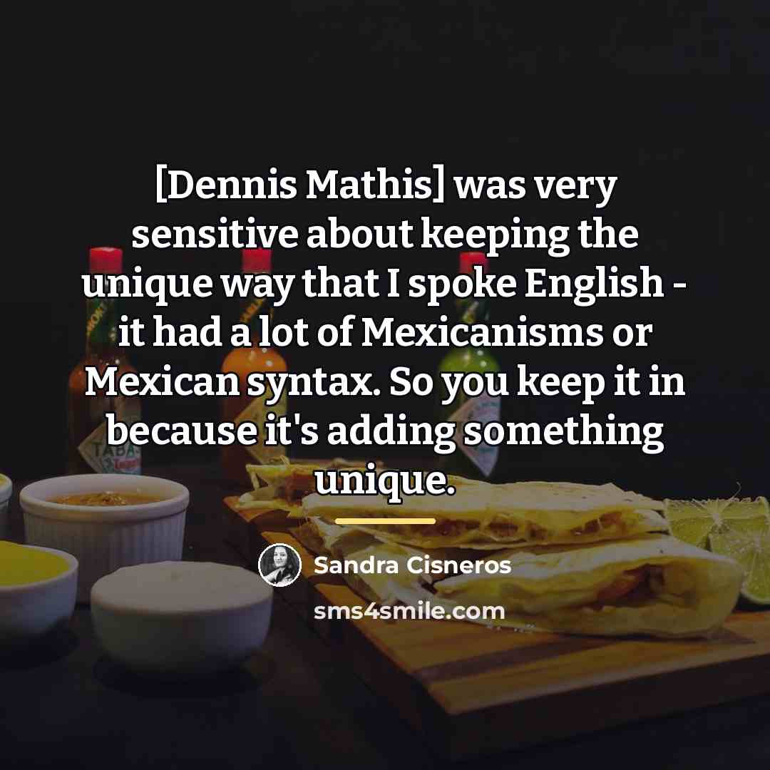 “[Dennis Mathis] was very sensitive about keeping the unique way…” quote by Sandra Cisneros