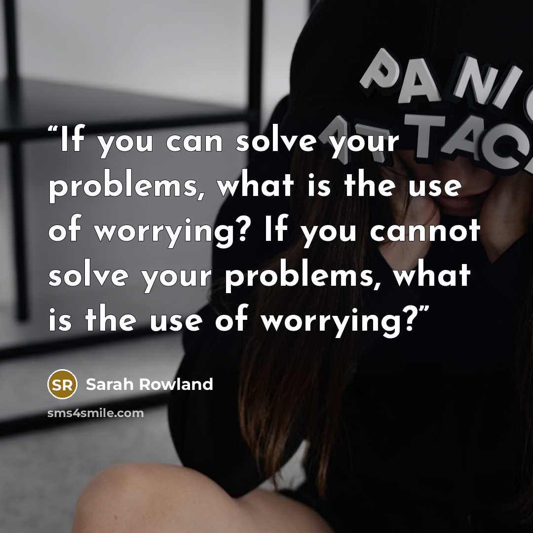 “If you can solve your problems, what is the use of worrying? If you cannot solve your problems, what is the use of worrying?” quote by Sarah Rowland