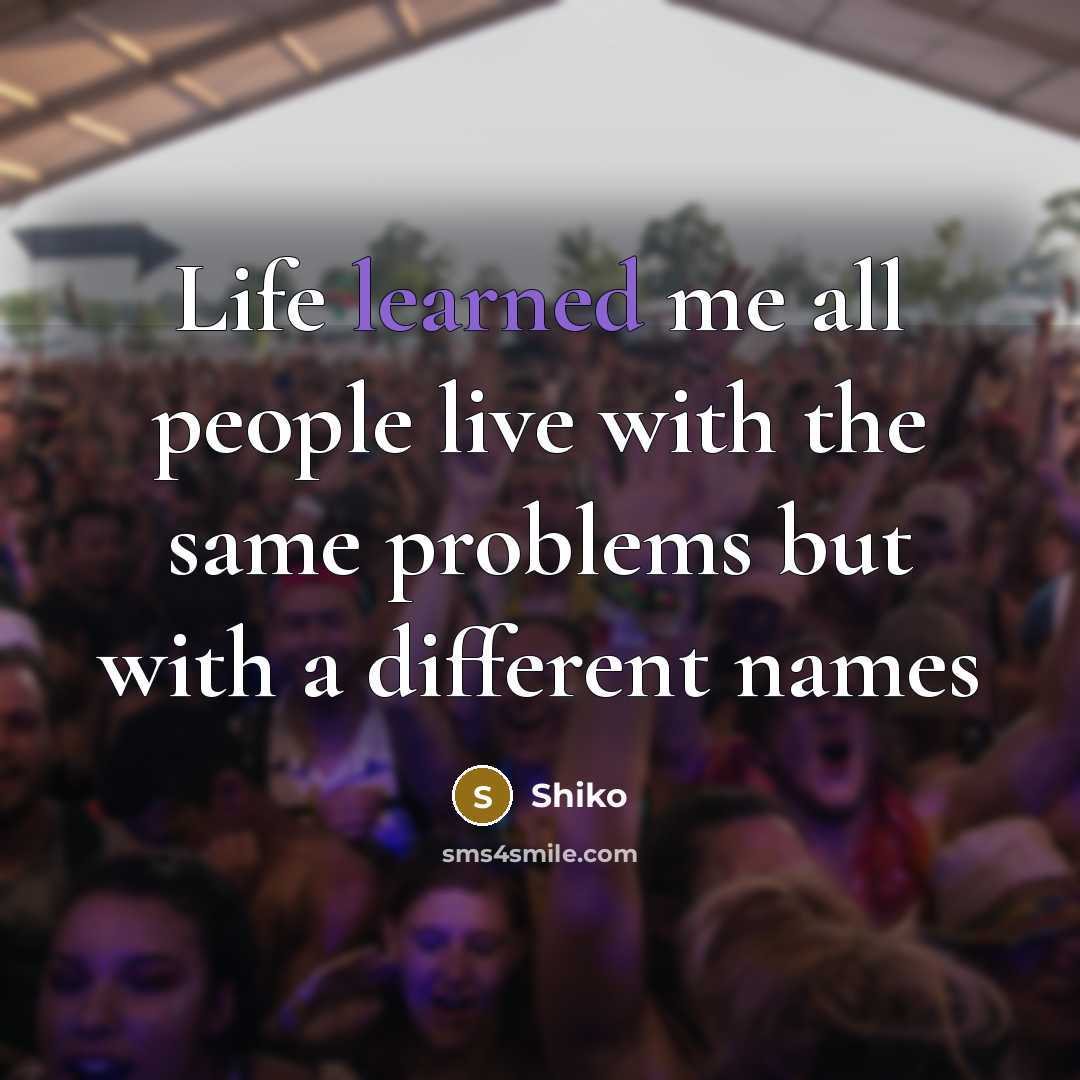 “Life learned me all people live with the same problems…” quote by Shiko