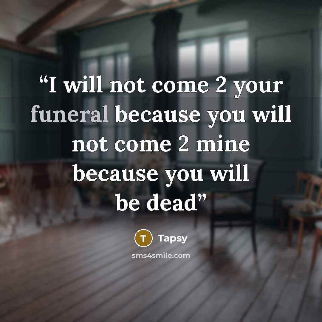 “I will not come 2 your funeral because you will not come 2 mine because you will be dead” quote by Tapsy
