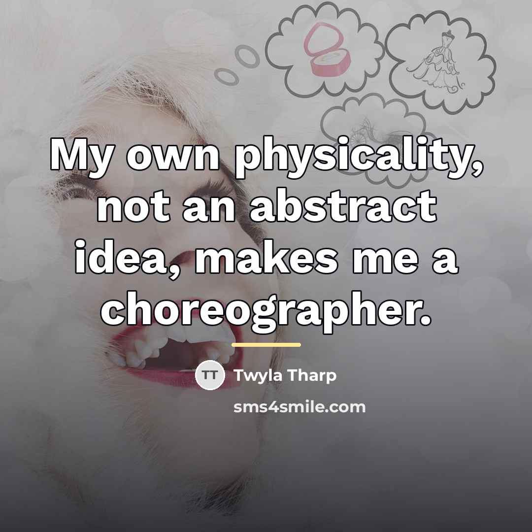 “My own physicality, not an abstract idea, makes me a…” quote by Twyla Tharp