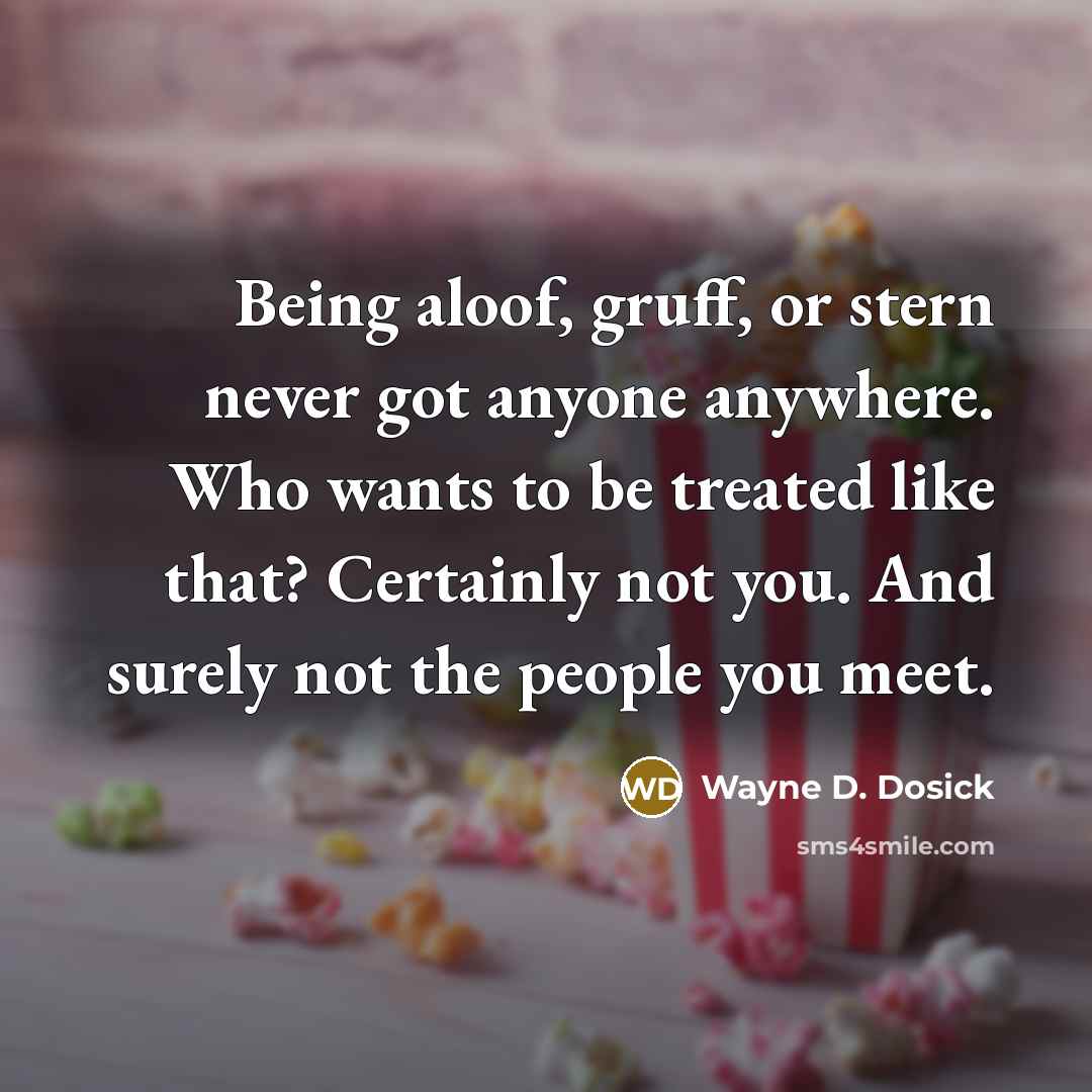“Being aloof, gruff, or stern never got anyone anywhere. Who…” quote by Wayne D. Dosick