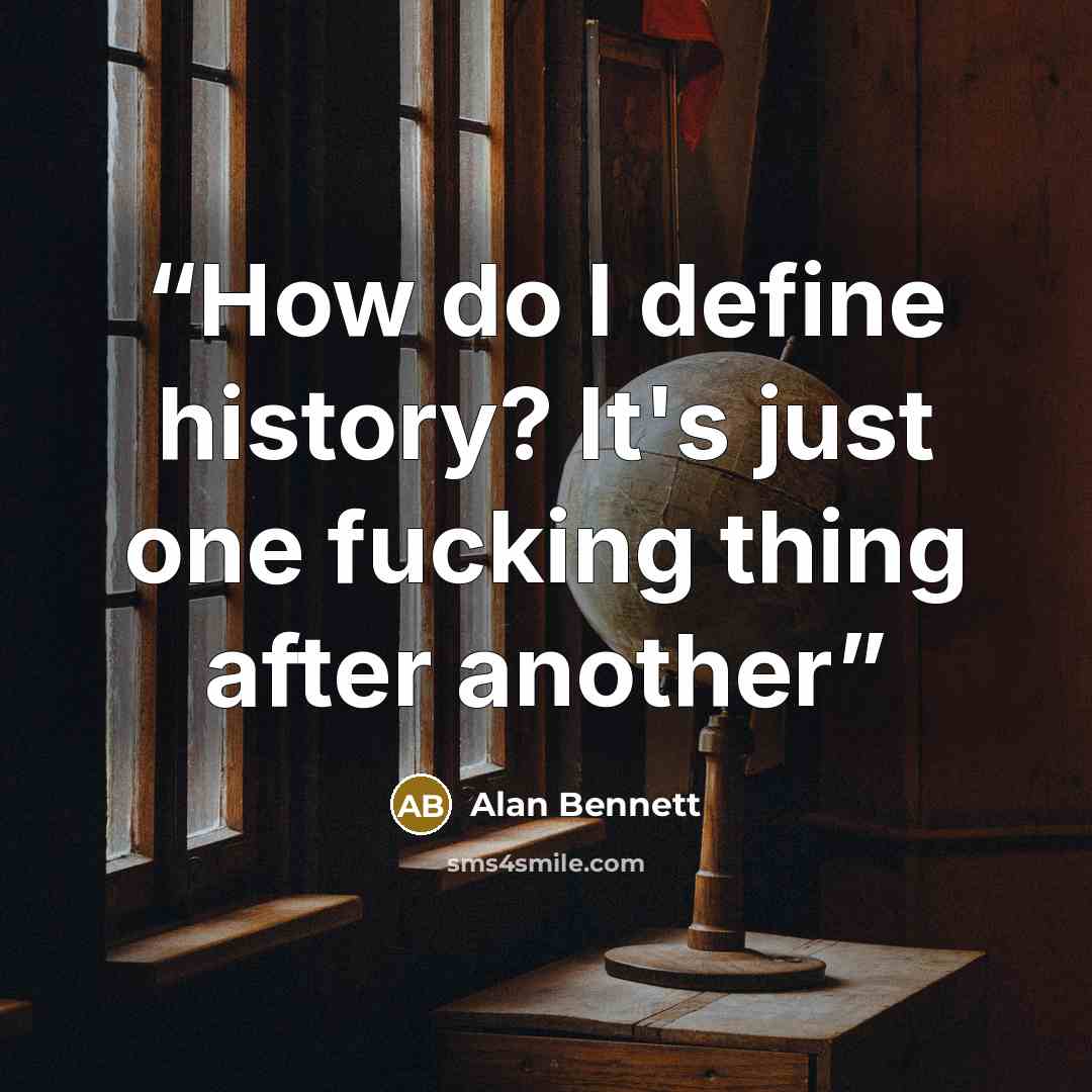 “How do I define history? It's just one fucking thing after another” quote by Alan Bennett