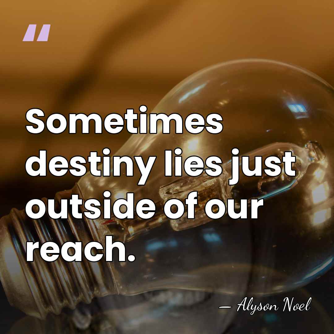 Sometimes destiny lies just outside of our reach. - Alyson Noel