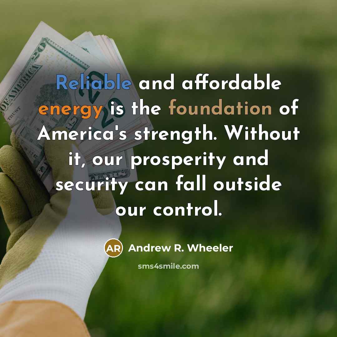 “Reliable and affordable energy is the foundation of America's strength. Without it, our prosperity and security can fall outside our control.” quote by Andrew R. Wheeler
