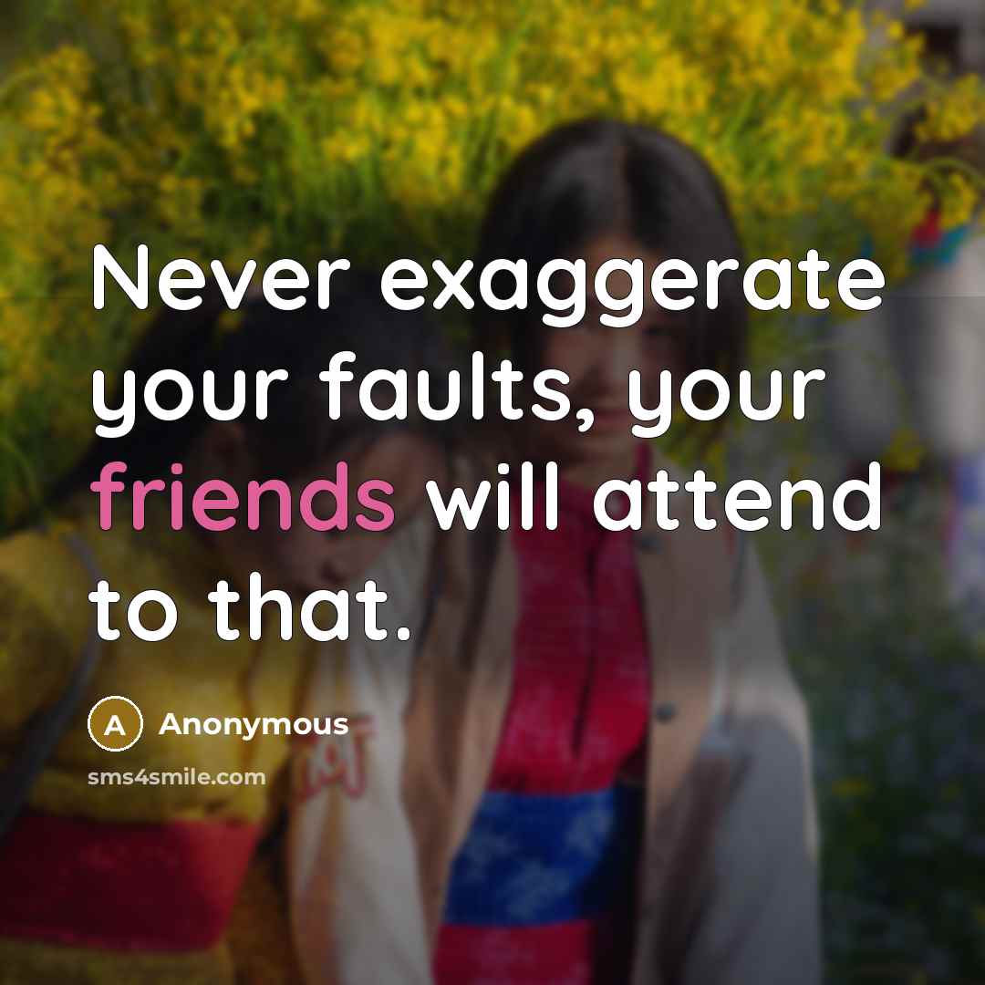 “Never exaggerate your faults, your friends will attend to that.” quote by Anonymous