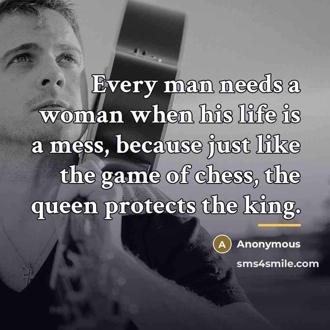 “Every man needs a woman when his life is a…” quote by Anonymous