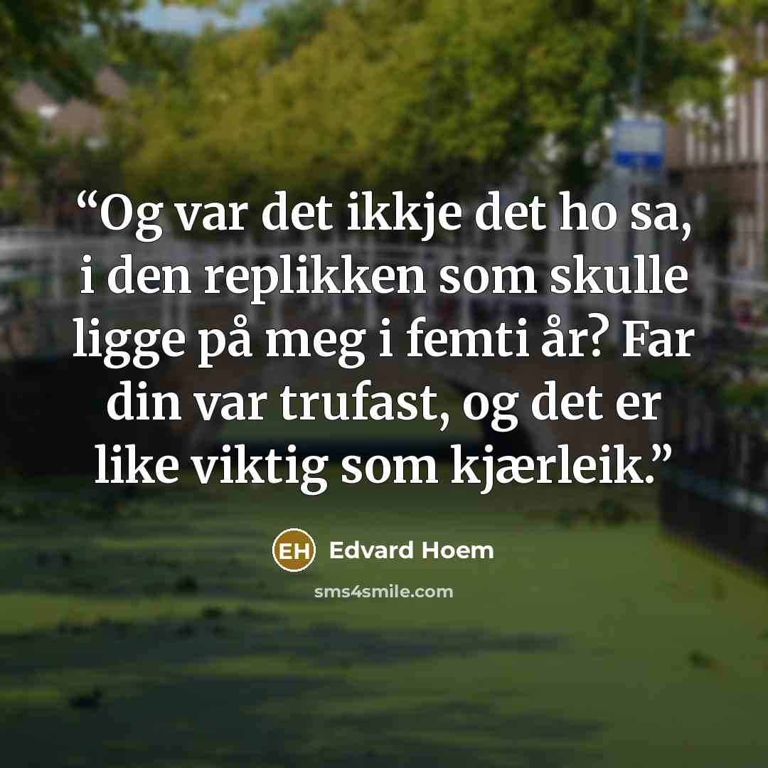 “Og var det ikkje det ho sa, i den replikken som skulle ligge på meg i femti år? Far din var trufast, og det er like viktig som kjærleik.” quote by Edvard Hoem