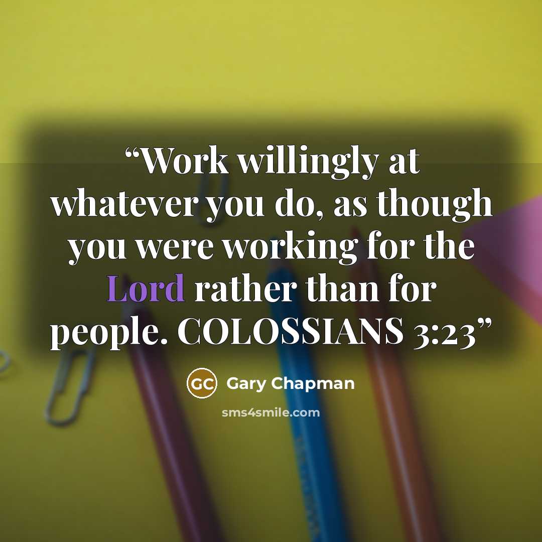 “Work willingly at whatever you do, as though you were working for the Lord rather than for people. COLOSSIANS 3:23” quote by Gary Chapman
