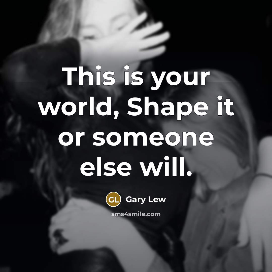 “This is your world, Shape it or someone else will.” quote by Gary Lew