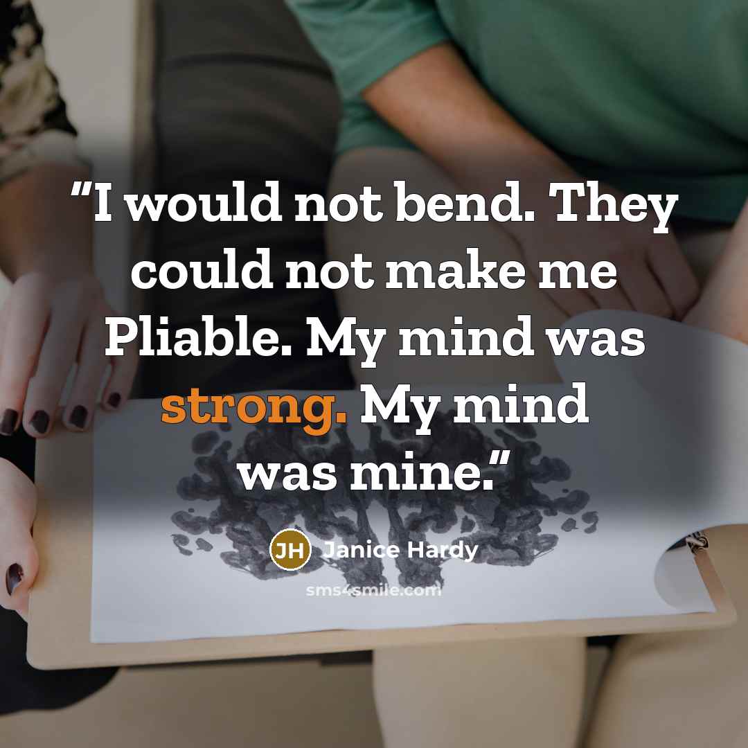 “I would not bend. They could not make me Pliable. My mind was strong. My mind was mine.” quote by Janice Hardy