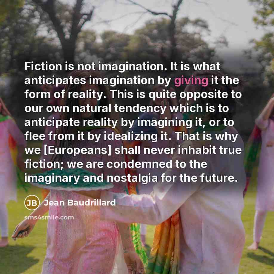 “Fiction is not imagination. It is what anticipates imagination by…” quote by Jean Baudrillard
