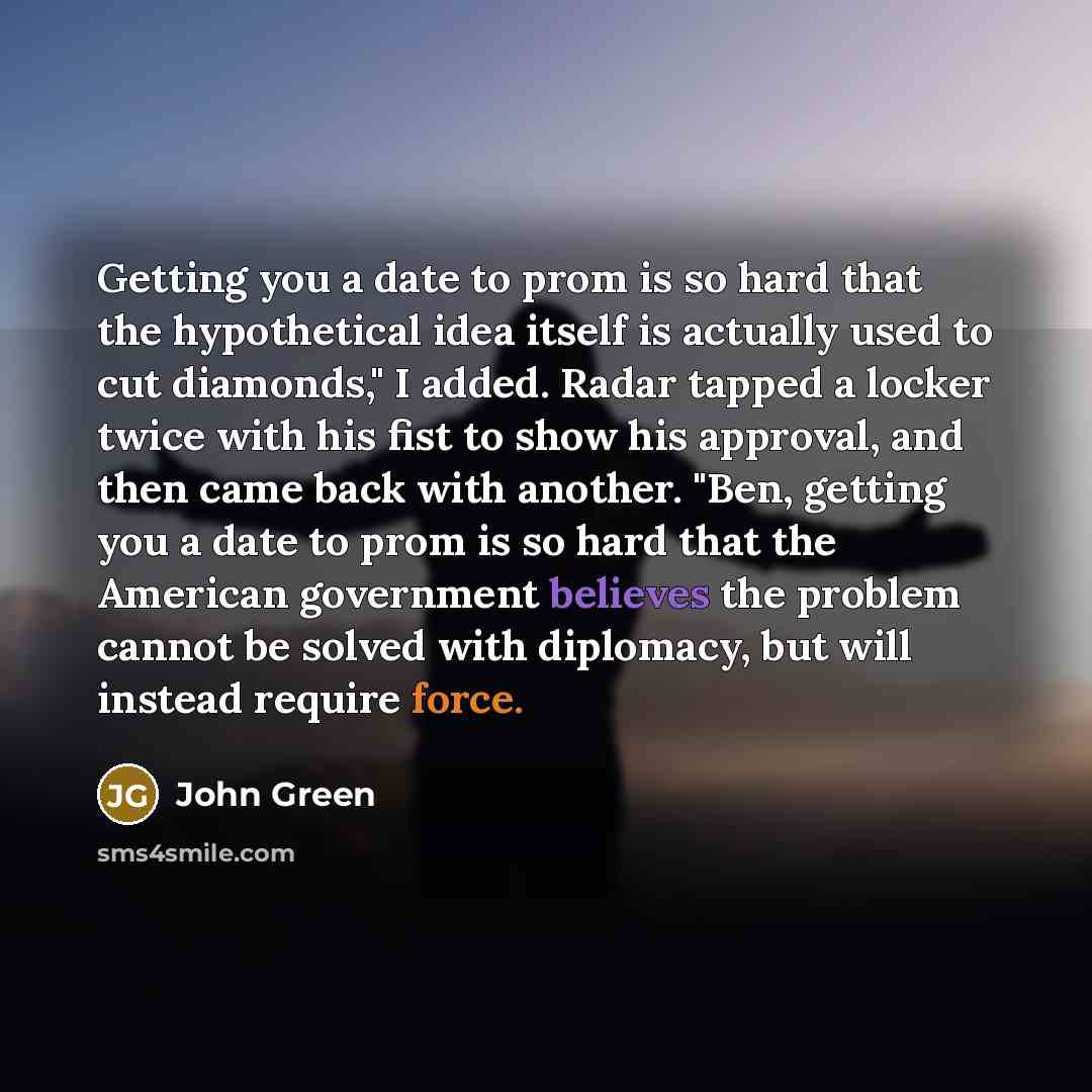 “Getting you a date to prom is so hard that…” quote by John Green