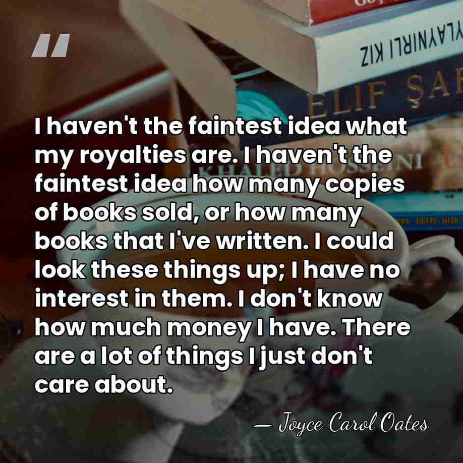 I haven't the faintest idea what my royalties are. I haven't the&hellip; - Joyce Carol Oates