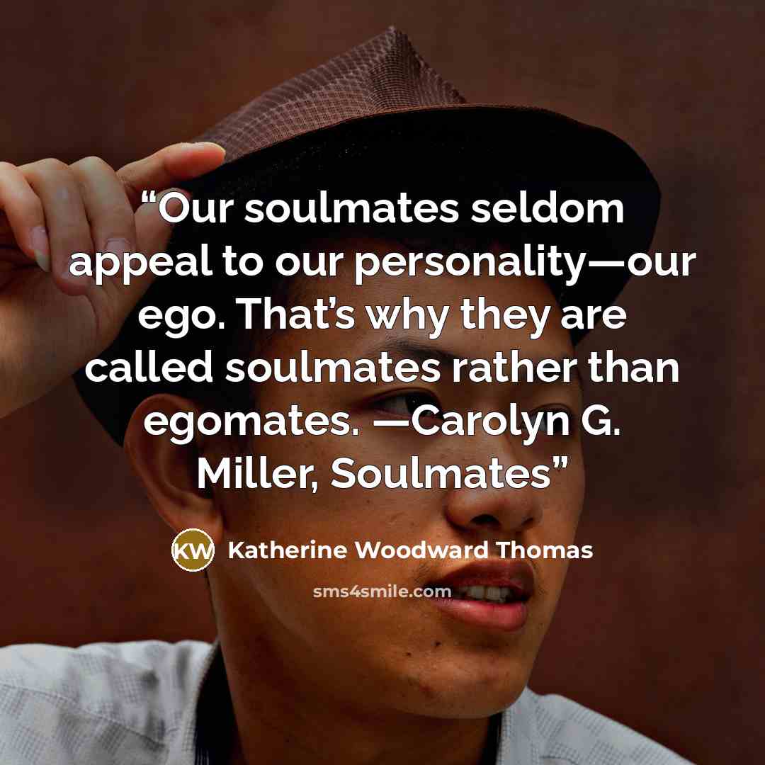 “Our soulmates seldom appeal to our personality—our ego. That’s why they are called soulmates rather than egomates. —Carolyn G. Miller, Soulmates” quote by Katherine Woodward Thomas
