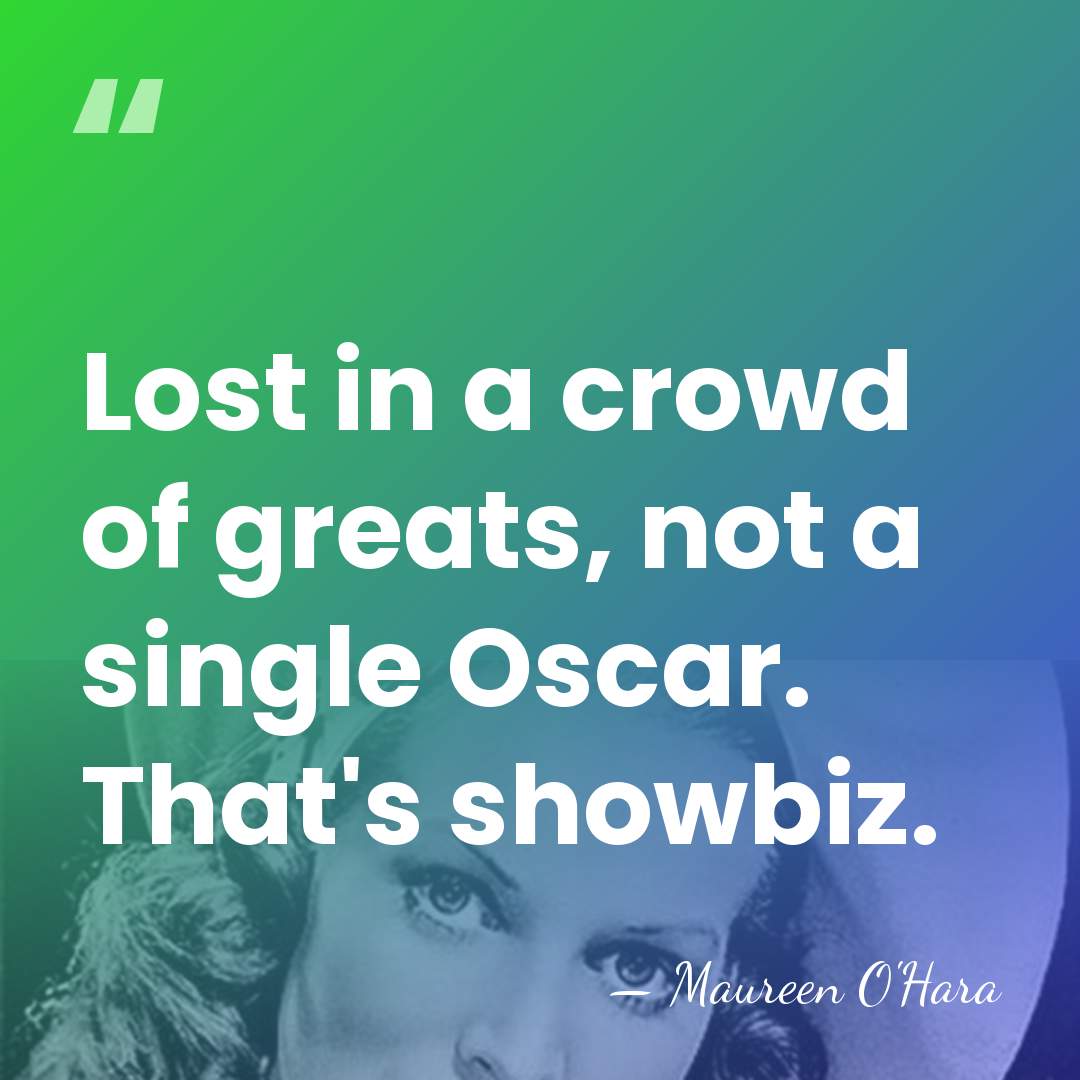 Lost in a crowd of greats, not a single Oscar. That's showbiz. - Maureen O'Hara