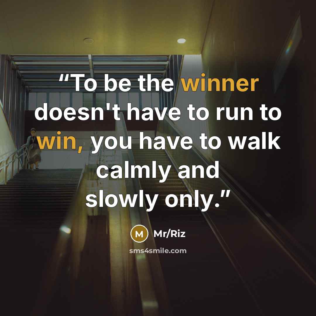 “To be the winner doesn't have to run to win, you have to walk calmly and slowly only.” quote by Mr/Riz