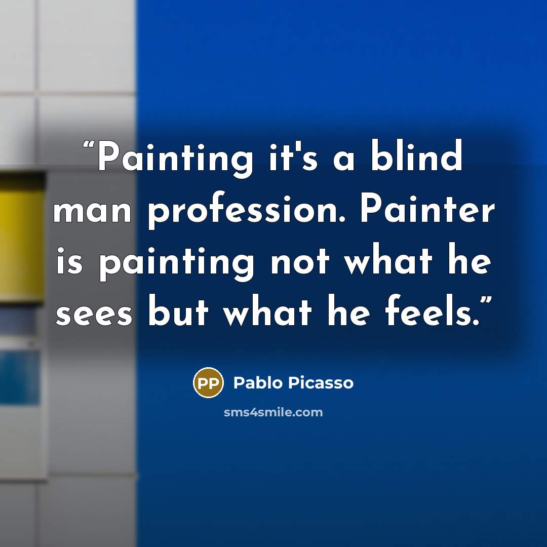 “Painting it's a blind man profession. Painter is painting not what he sees but what he feels.” quote by Pablo Picasso