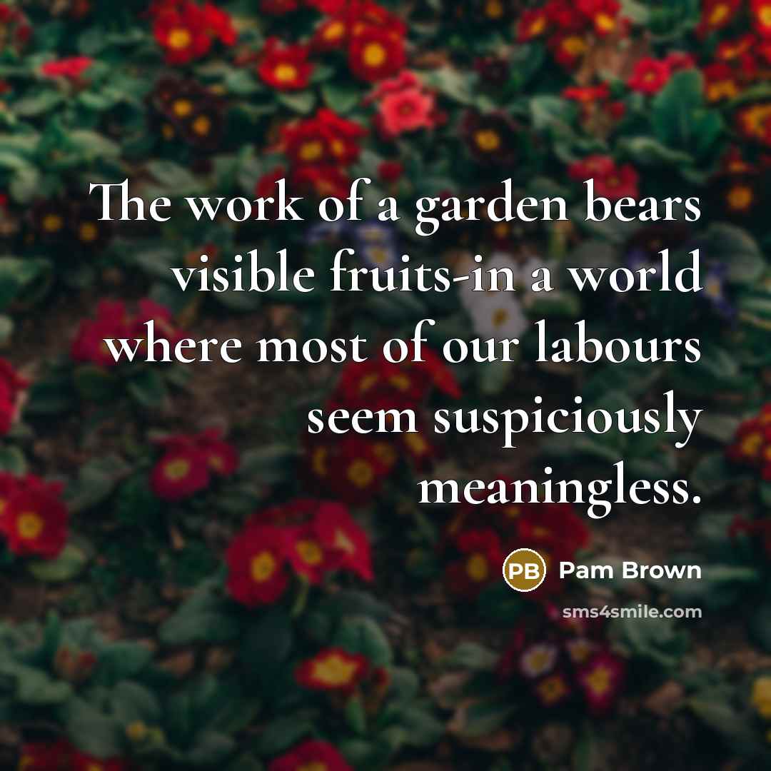 “The work of a garden bears visible fruits-in a world…” quote by Pam Brown