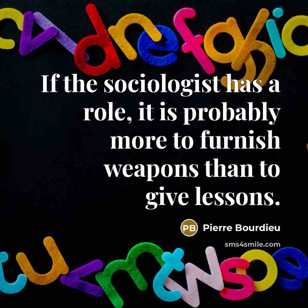 “If the sociologist has a role, it is probably more to furnish weapons than to give lessons.” quote by Pierre Bourdieu