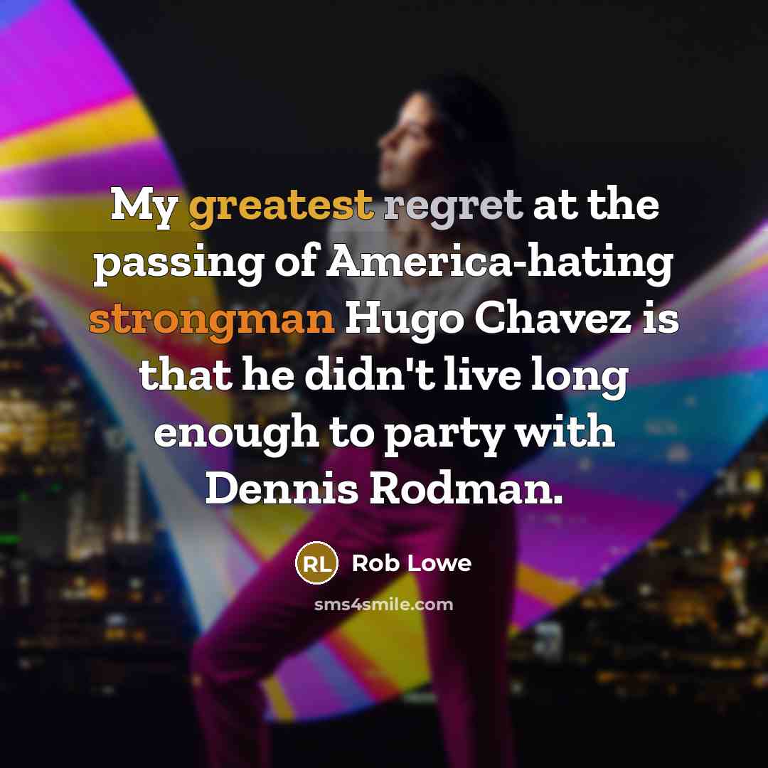 “My greatest regret at the passing of America-hating strongman Hugo Chavez is that he didn't live long enough to party with Dennis Rodman.” quote by Rob Lowe
