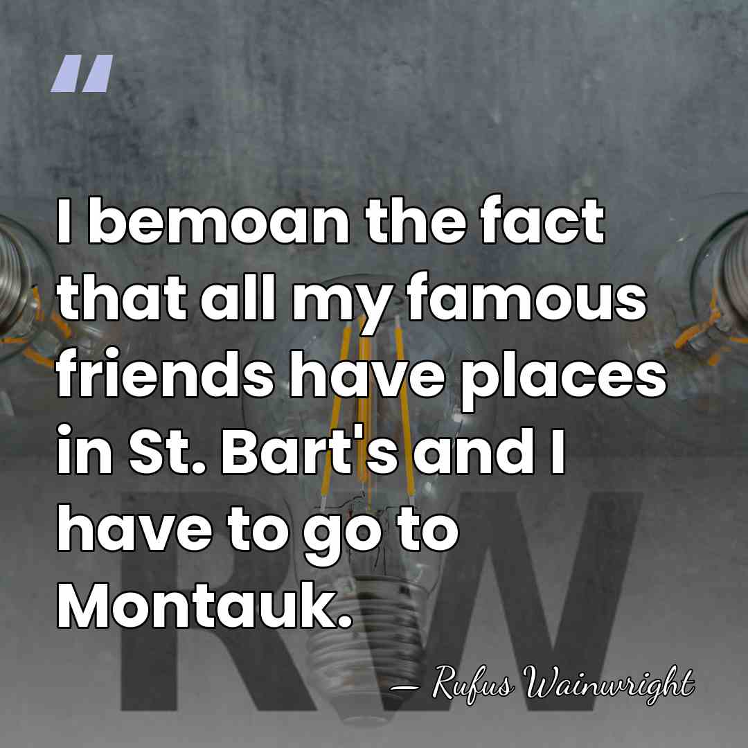 I bemoan the fact that all my famous friends have places in&hellip; - Rufus Wainwright